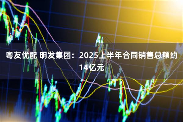 粤友优配 明发集团：2025上半年合同销售总额约14亿元