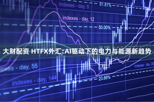 大财配资 HTFX外汇:AI驱动下的电力与能源新趋势