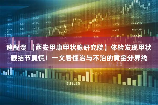 速配资 【西安甲康甲状腺研究院】体检发现甲状腺结节莫慌！一文看懂治与不治的黄金分界线