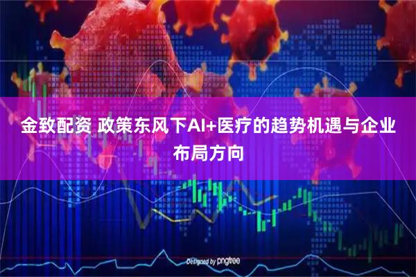 金致配资 政策东风下AI+医疗的趋势机遇与企业布局方向