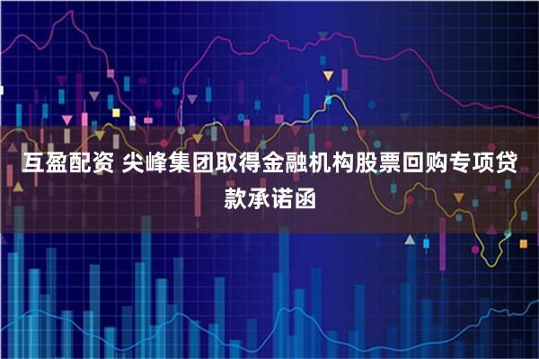 互盈配资 尖峰集团取得金融机构股票回购专项贷款承诺函