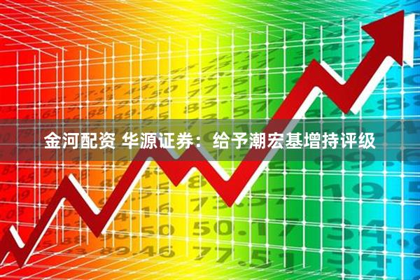 金河配资 华源证券：给予潮宏基增持评级