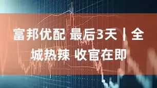富邦优配 最后3天｜全城热辣 收官在即