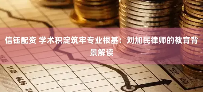 信钰配资 学术积淀筑牢专业根基：刘加民律师的教育背景解读
