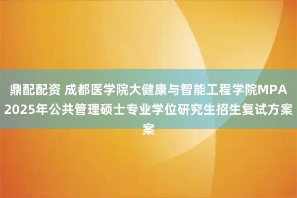 鼎配配资 成都医学院大健康与智能工程学院MPA2025年公共管理硕士专业学位研究生招生复试方案