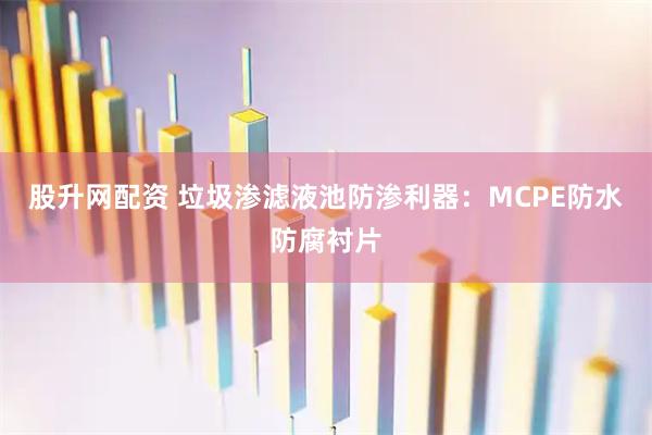 股升网配资 垃圾渗滤液池防渗利器：MCPE防水防腐衬片
