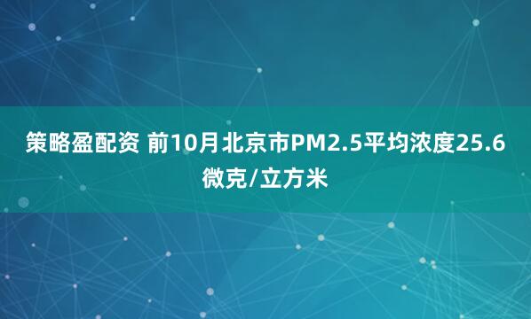策略盈配资 前10月北京市PM2.5平均浓度25.6微克/立方米
