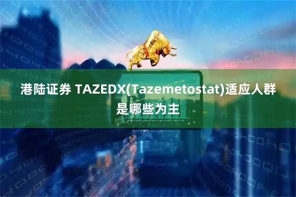 港陆证券 TAZEDX(Tazemetostat)适应人群是哪些为主