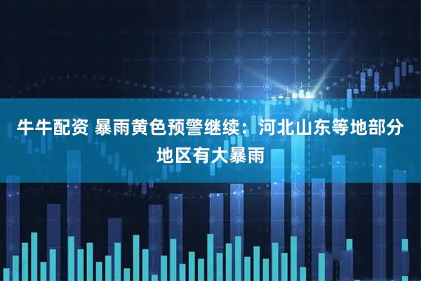 牛牛配资 暴雨黄色预警继续：河北山东等地部分地区有大暴雨