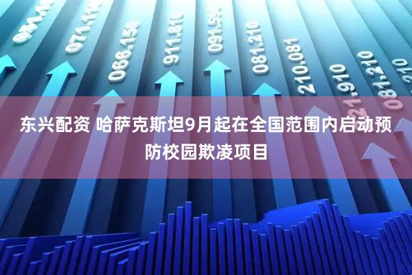 东兴配资 哈萨克斯坦9月起在全国范围内启动预防校园欺凌项目