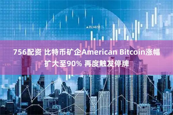 756配资 比特币矿企American Bitcoin涨幅扩大至90% 再度触发停牌