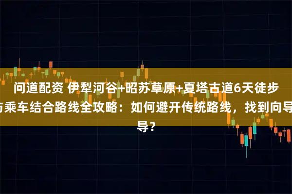 问道配资 伊犁河谷+昭苏草原+夏塔古道6天徒步与乘车结合路线全攻略：如何避开传统路线，找到向导？