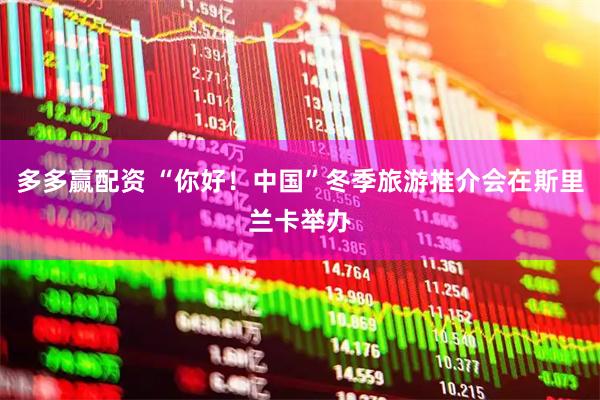 多多赢配资 “你好！中国”冬季旅游推介会在斯里兰卡举办
