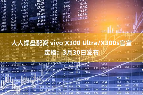 人人操盘配资 vivo X300 Ultra/X300s官宣定档：3月30日发布